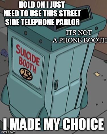 suicide booth futurama | HOLD ON I JUST NEED TO USE THIS STREET SIDE TELEPHONE PARLOR; ITS NOT A PHONE BOOTH; I MADE MY CHOICE | image tagged in suicide booth futurama | made w/ Imgflip meme maker