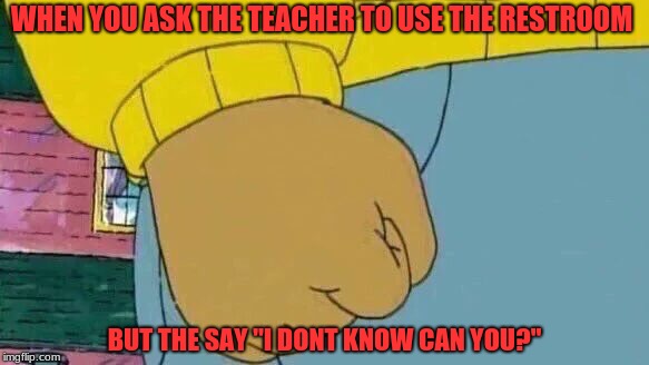 Arthur Fist | WHEN YOU ASK THE TEACHER TO USE THE RESTROOM; BUT THE SAY "I DONT KNOW CAN YOU?" | image tagged in memes,arthur fist | made w/ Imgflip meme maker