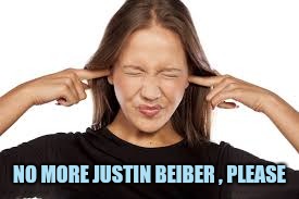 Fingers in Ears | NO MORE JUSTIN BEIBER , PLEASE | image tagged in fingers in ears | made w/ Imgflip meme maker