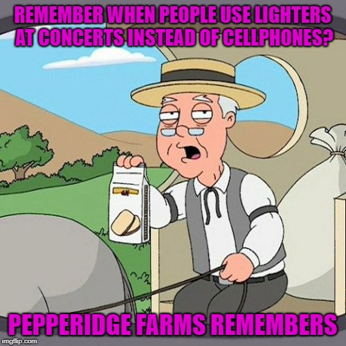 Pepperidge Farm Remembers Meme | REMEMBER WHEN PEOPLE USE LIGHTERS AT CONCERTS INSTEAD OF CELLPHONES? PEPPERIDGE FARMS REMEMBERS | image tagged in memes,pepperidge farm remembers | made w/ Imgflip meme maker