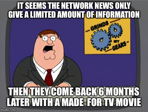 Peter Griffin News | IT SEEMS THE NETWORK NEWS ONLY GIVE A LIMITED AMOUNT OF INFORMATION; THEN THEY COME BACK 6 MONTHS LATER WITH A MADE  FOR TV MOVIE | image tagged in memes,peter griffin news | made w/ Imgflip meme maker
