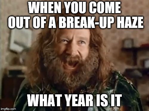 What Year Is It | WHEN YOU COME OUT OF A BREAK-UP HAZE; WHAT YEAR IS IT | image tagged in memes,what year is it | made w/ Imgflip meme maker
