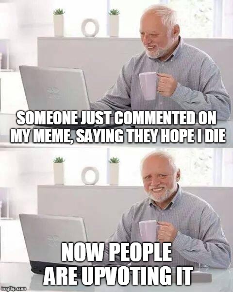 People sometimes upvote things without thinking about it. | SOMEONE JUST COMMENTED ON MY MEME, SAYING THEY HOPE I DIE; NOW PEOPLE ARE UPVOTING IT | image tagged in memes,hide the pain harold,trolled,upvotes | made w/ Imgflip meme maker