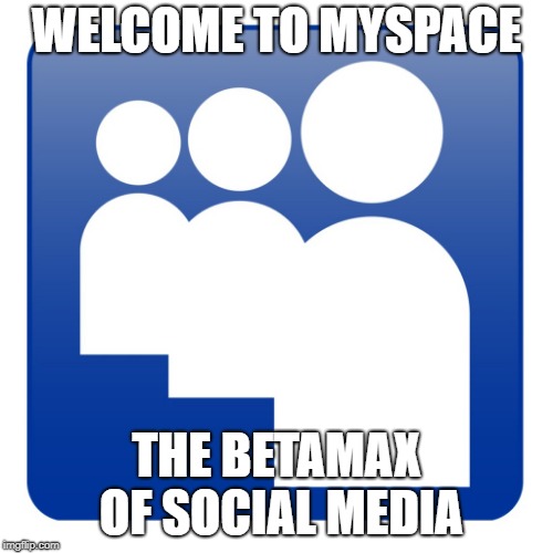 Myspace | WELCOME TO MYSPACE; THE BETAMAX OF SOCIAL MEDIA | image tagged in myspace | made w/ Imgflip meme maker