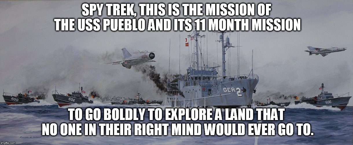 Spy trek | SPY TREK, THIS IS THE MISSION OF THE USS PUEBLO AND ITS 11 MONTH MISSION; TO GO BOLDLY TO EXPLORE A LAND THAT NO ONE IN THEIR RIGHT MIND WOULD EVER GO TO. | image tagged in military humor | made w/ Imgflip meme maker