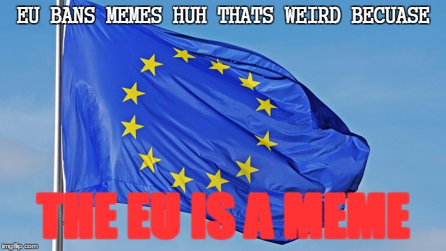 The European Union | EU BANS MEMES HUH THATS WEIRD BECUASE; THE EU IS A MEME | image tagged in the european union | made w/ Imgflip meme maker