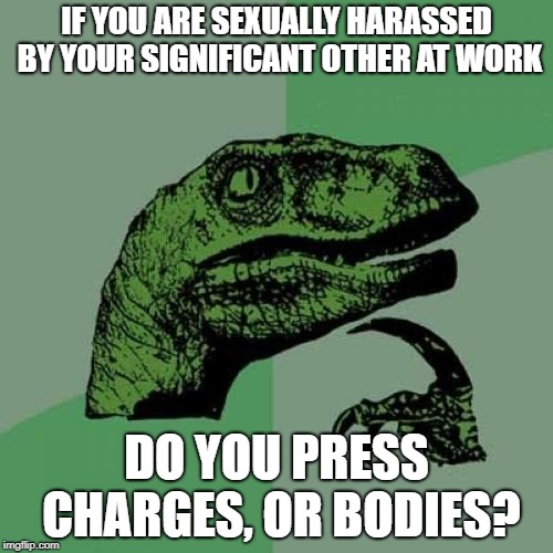 Philosoraptor Meme | IF YOU ARE SEXUALLY HARASSED BY YOUR SIGNIFICANT OTHER AT WORK; DO YOU PRESS CHARGES, OR BODIES? | image tagged in memes,philosoraptor | made w/ Imgflip meme maker