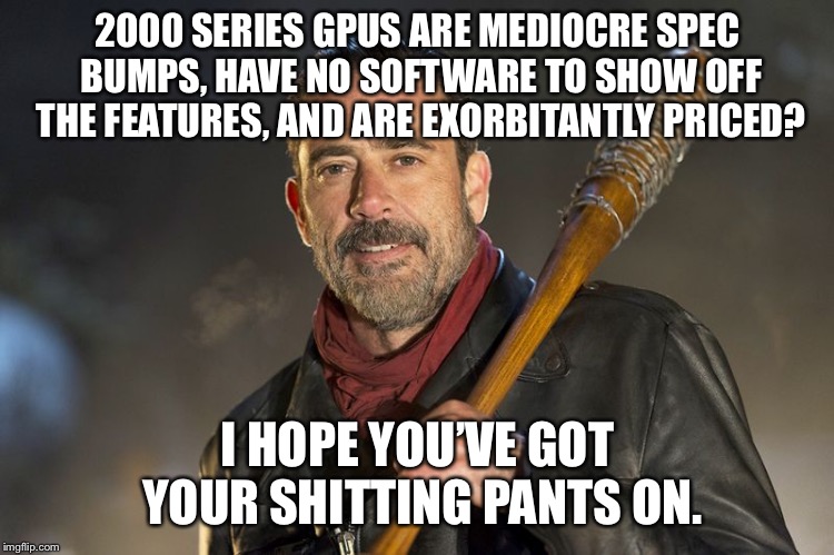 negan | 2000 SERIES GPUS ARE MEDIOCRE SPEC BUMPS, HAVE NO SOFTWARE TO SHOW OFF THE FEATURES, AND ARE EXORBITANTLY PRICED? I HOPE YOU’VE GOT YOUR SHITTING PANTS ON. | image tagged in negan | made w/ Imgflip meme maker