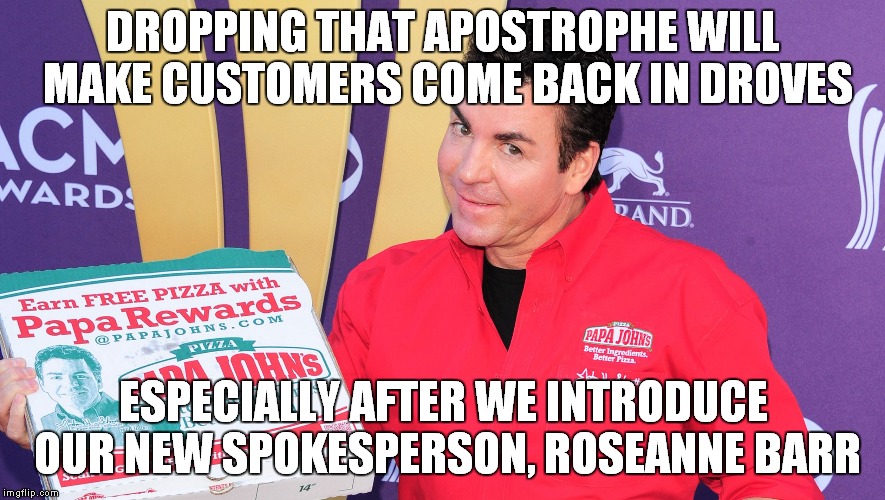 Racism: It's Not Just For Ambien Users And Apostrophe's Any More.. | DROPPING THAT APOSTROPHE WILL MAKE CUSTOMERS COME BACK IN DROVES; ESPECIALLY AFTER WE INTRODUCE OUR NEW SPOKESPERSON, ROSEANNE BARR | image tagged in papa john's | made w/ Imgflip meme maker