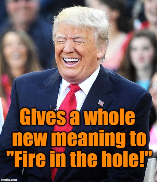 trump laughing | Gives a whole new meaning to "Fire in the hole!" | image tagged in trump laughing | made w/ Imgflip meme maker