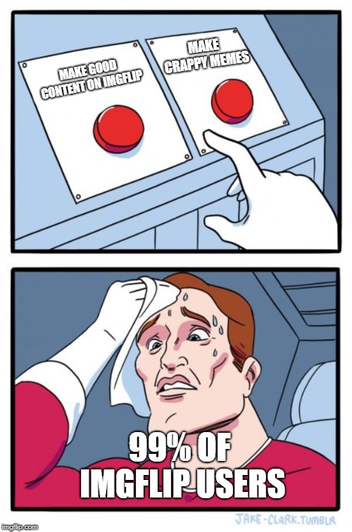 Two Buttons Meme | MAKE CRAPPY MEMES; MAKE GOOD CONTENT ON IMGFLIP; 99% OF IMGFLIP USERS | image tagged in memes,two buttons | made w/ Imgflip meme maker