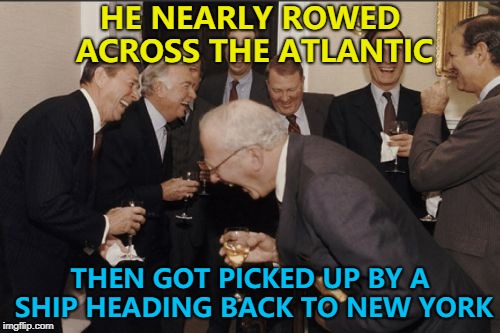 True story - he began in New York and nearly reached the UK. He got into difficulty and got rescued by a ship going to New York  | HE NEARLY ROWED ACROSS THE ATLANTIC; THEN GOT PICKED UP BY A SHIP HEADING BACK TO NEW YORK | image tagged in memes,laughing men in suits,new york,rowing | made w/ Imgflip meme maker