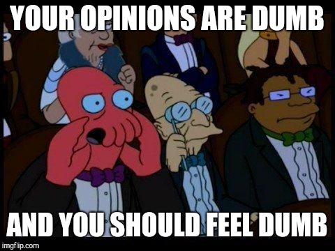 Imgflip arguments be like | YOUR OPINIONS ARE DUMB; AND YOU SHOULD FEEL DUMB | image tagged in memes,you should feel bad zoidberg | made w/ Imgflip meme maker