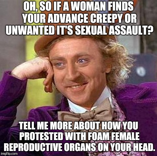Creepy Condescending Wonka | OH, SO IF A WOMAN FINDS YOUR ADVANCE CREEPY OR UNWANTED IT'S SEXUAL ASSAULT? TELL ME MORE ABOUT HOW YOU PROTESTED WITH FOAM FEMALE REPRODUCTIVE ORGANS ON YOUR HEAD. | image tagged in memes,creepy condescending wonka | made w/ Imgflip meme maker