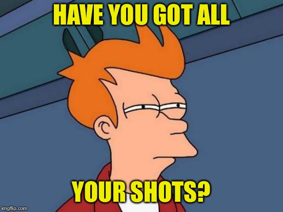 Futurama Fry Meme | HAVE YOU GOT ALL YOUR SHOTS? | image tagged in memes,futurama fry | made w/ Imgflip meme maker