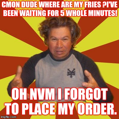 Crazy Hispanic Man |  CMON DUDE WHERE ARE MY FRIES
?I'VE BEEN WAITING FOR 5 WHOLE MINUTES! OH NVM I FORGOT TO PLACE MY ORDER. | image tagged in memes,crazy hispanic man | made w/ Imgflip meme maker