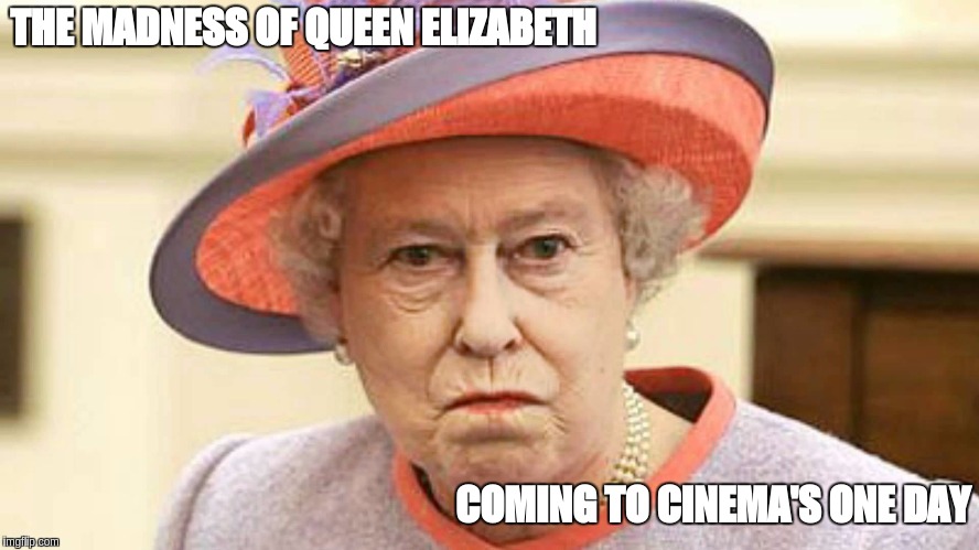 THE MADNESS OF QUEEN ELIZABETH; COMING TO CINEMA'S ONE DAY | image tagged in madness insanity insane criminally insane nut job crazy as guava | made w/ Imgflip meme maker