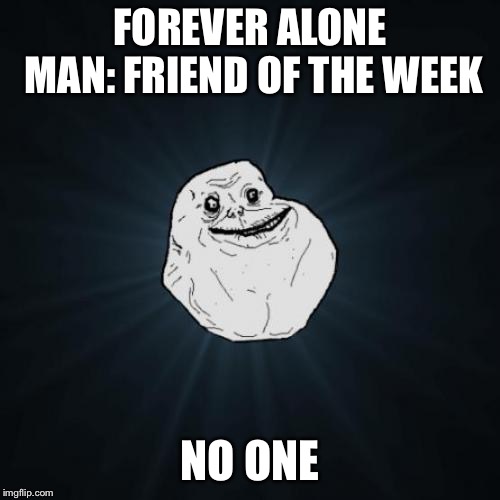 Forever Alone Meme | FOREVER ALONE MAN: FRIEND OF THE WEEK; NO ONE | image tagged in memes,forever alone | made w/ Imgflip meme maker