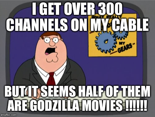 Peter Griffin News | I GET OVER 300 CHANNELS ON MY CABLE; BUT IT SEEMS HALF OF THEM ARE GODZILLA MOVIES !!!!!! | image tagged in memes,peter griffin news | made w/ Imgflip meme maker