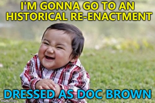 We have to go back! :) | I'M GONNA GO TO AN HISTORICAL RE-ENACTMENT; DRESSED AS DOC BROWN | image tagged in memes,evil toddler,back to the future,historical re-enactment,films,time travel | made w/ Imgflip meme maker
