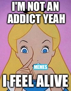 Im Not an Addict | I'M NOT AN ADDICT YEAH; MEMES; I FEEL ALIVE | image tagged in wonderland | made w/ Imgflip meme maker