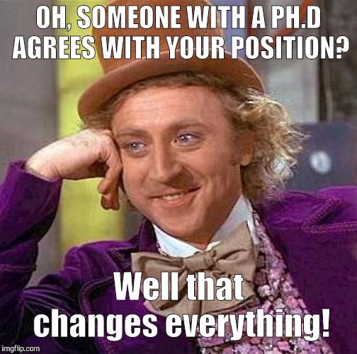 Creepy Condescending Wonka | OH, SOMEONE WITH A PH.D AGREES WITH YOUR POSITION? Well that changes everything! | image tagged in memes,creepy condescending wonka | made w/ Imgflip meme maker