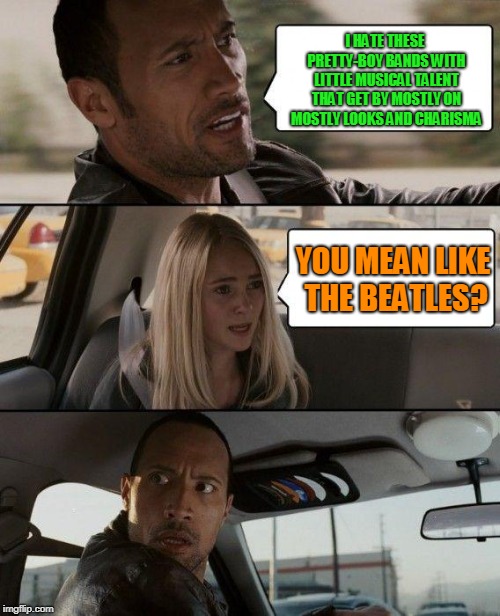 The Rock Driving | I HATE THESE PRETTY-BOY BANDS WITH LITTLE MUSICAL TALENT THAT GET BY MOSTLY ON MOSTLY LOOKS AND CHARISMA; YOU MEAN LIKE THE BEATLES? | image tagged in memes,the rock driving | made w/ Imgflip meme maker