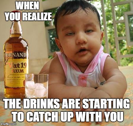 Drunk as Piss Baby | WHEN YOU REALIZE; THE DRINKS ARE STARTING TO CATCH UP WITH YOU | image tagged in drunk as piss baby,drinks,random | made w/ Imgflip meme maker