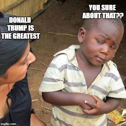 Third World Skeptical Kid | YOU SURE ABOUT THAT?? DONALD TRUMP IS THE GREATEST | image tagged in memes,third world skeptical kid | made w/ Imgflip meme maker