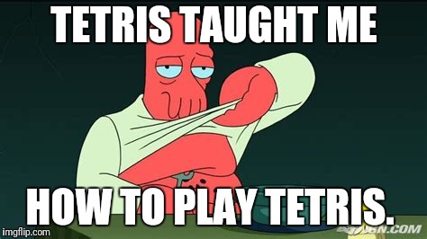 Zoidberg  | TETRIS TAUGHT ME HOW TO PLAY TETRIS. | image tagged in zoidberg | made w/ Imgflip meme maker