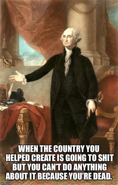 George Washington | WHEN THE COUNTRY YOU HELPED CREATE IS GOING TO SHIT BUT YOU CAN’T DO ANYTHING ABOUT IT BECAUSE YOU’RE DEAD. | image tagged in george washington | made w/ Imgflip meme maker