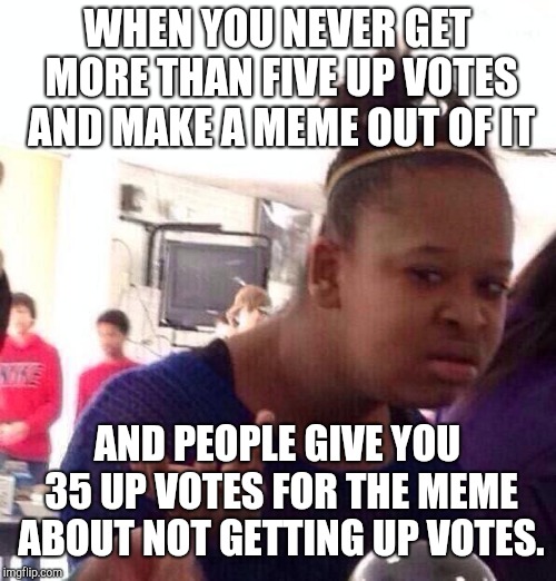 Where were all you people before?! | WHEN YOU NEVER GET MORE THAN FIVE UP VOTES AND MAKE A MEME OUT OF IT; AND PEOPLE GIVE YOU 35 UP VOTES FOR THE MEME ABOUT NOT GETTING UP VOTES. | image tagged in memes,black girl wat | made w/ Imgflip meme maker