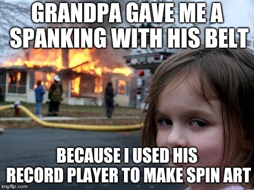 Not a true story, thankfully. | GRANDPA GAVE ME A SPANKING WITH HIS BELT; BECAUSE I USED HIS RECORD PLAYER TO MAKE SPIN ART | image tagged in memes,disaster girl,record player,grandpa,discipline,revenge | made w/ Imgflip meme maker