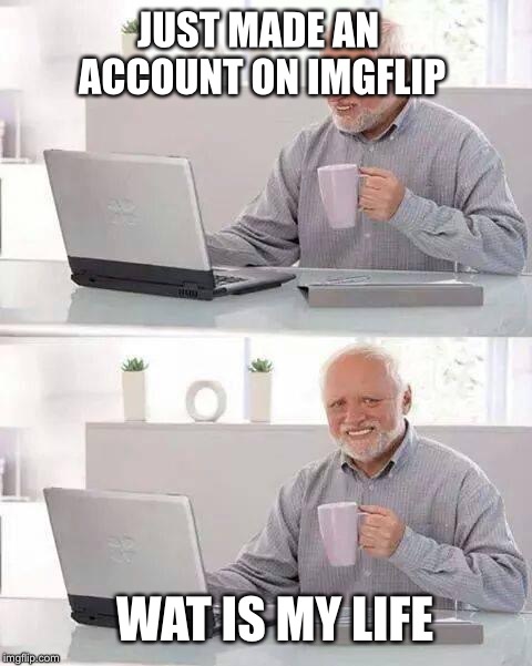 Hide the Pain Harold | JUST MADE AN ACCOUNT ON IMGFLIP; WAT IS MY LIFE | image tagged in memes,hide the pain harold | made w/ Imgflip meme maker