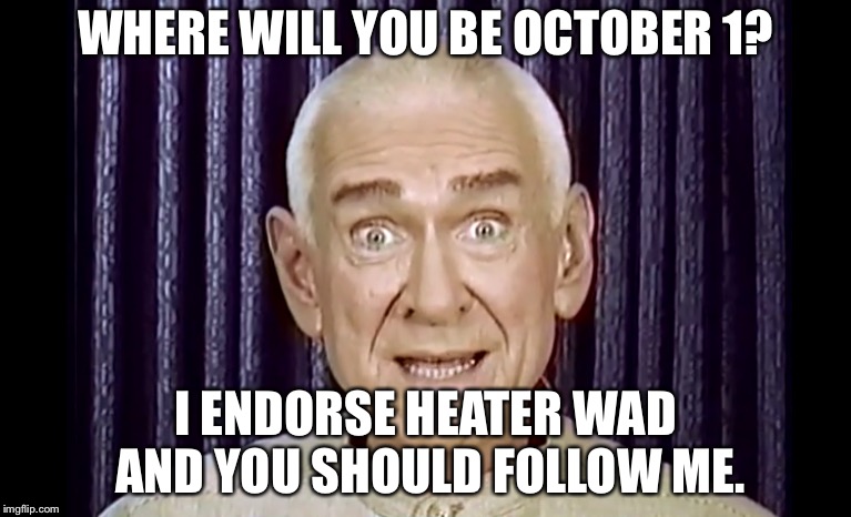WHERE WILL YOU BE OCTOBER 1? I ENDORSE HEATER WAD AND YOU SHOULD FOLLOW ME. | made w/ Imgflip meme maker