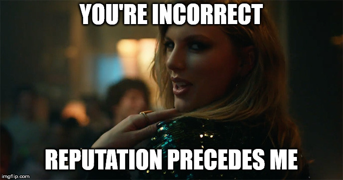 End Game Taylor Swift | YOU'RE INCORRECT REPUTATION PRECEDES ME | image tagged in end game taylor swift | made w/ Imgflip meme maker