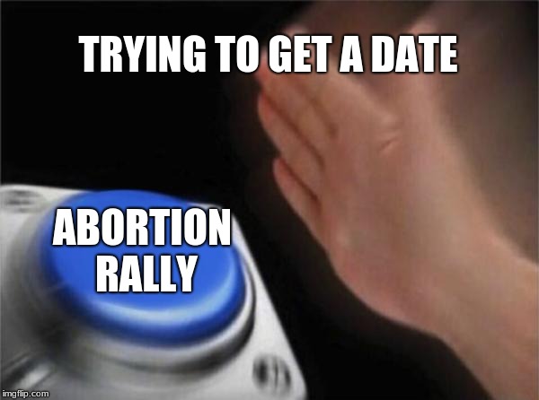 Blank Nut Button Meme | TRYING TO GET A DATE; ABORTION RALLY | image tagged in memes,blank nut button | made w/ Imgflip meme maker