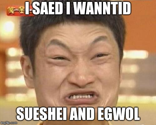 Impossibru Guy Original | I SAED I WANNTID; SUESHEI AND EGWOL | image tagged in memes,impossibru guy original | made w/ Imgflip meme maker