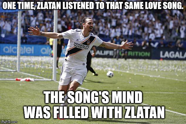 Zlatan Ibrahimovic | ONE TIME, ZLATAN LISTENED TO THAT SAME LOVE SONG. THE SONG'S MIND WAS FILLED WITH ZLATAN | image tagged in zlatan ibrahimovic | made w/ Imgflip meme maker