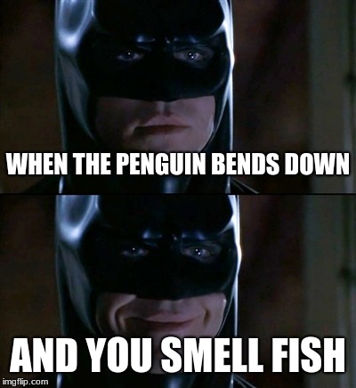 Batman Smiles | WHEN THE PENGUIN BENDS DOWN; AND YOU SMELL FISH | image tagged in memes,batman smiles | made w/ Imgflip meme maker