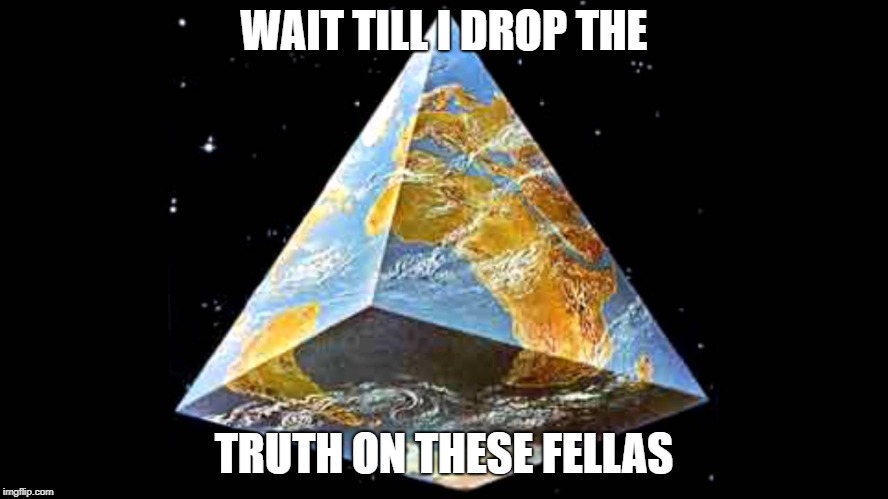#TRIANGLEEARTH | WAIT TILL I DROP THE; TRUTH ON THESE FELLAS | image tagged in funny,teddyarchive,flat earth,dank | made w/ Imgflip meme maker