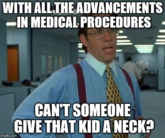 That Would Be Great Meme | WITH ALL THE ADVANCEMENTS IN MEDICAL PROCEDURES CAN'T SOMEONE GIVE THAT KID A NECK? | image tagged in memes,that would be great | made w/ Imgflip meme maker