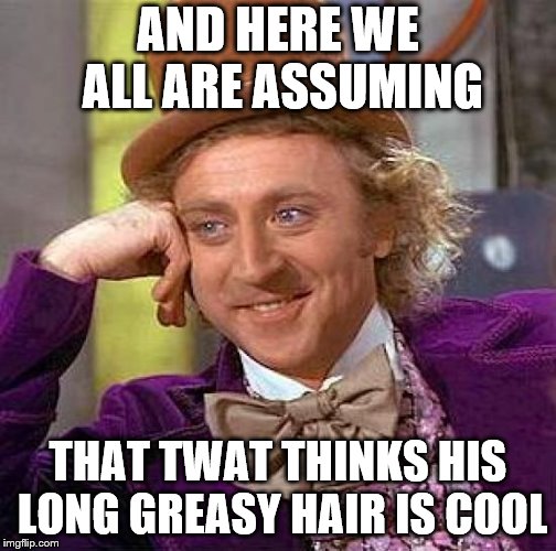 Creepy Condescending Wonka Meme | AND HERE WE ALL ARE ASSUMING THAT TWAT THINKS HIS LONG GREASY HAIR IS COOL | image tagged in memes,creepy condescending wonka | made w/ Imgflip meme maker