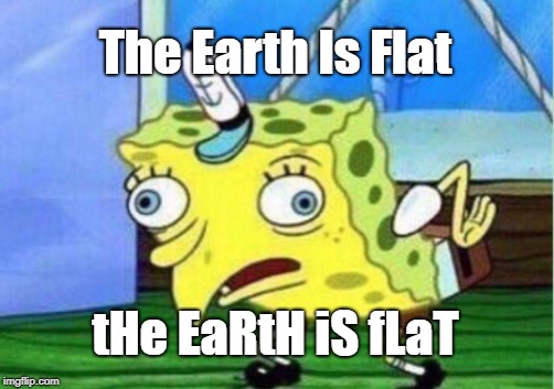 earth is round peeps | The Earth Is Flat; tHe EaRtH iS fLaT | image tagged in memes,mocking spongebob,funny,gifs,teddyarchive,piecharts | made w/ Imgflip meme maker