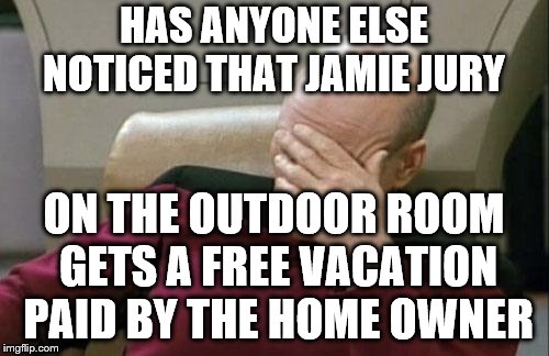 Captain Picard Facepalm Meme | HAS ANYONE ELSE NOTICED THAT JAMIE JURY ON THE OUTDOOR ROOM GETS A FREE VACATION PAID BY THE HOME OWNER | image tagged in memes,captain picard facepalm | made w/ Imgflip meme maker