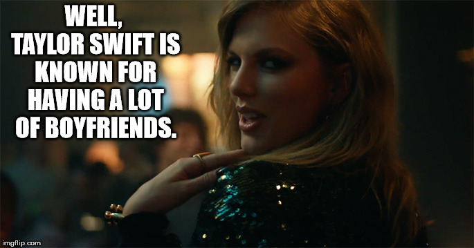 End Game Taylor Swift | WELL, TAYLOR SWIFT IS KNOWN FOR HAVING A LOT OF BOYFRIENDS. | image tagged in end game taylor swift | made w/ Imgflip meme maker