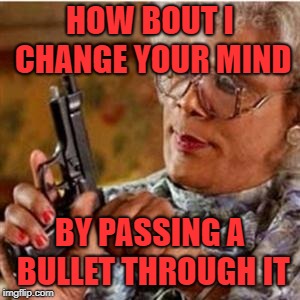 Madea With a Gun | HOW BOUT I CHANGE YOUR MIND; BY PASSING A BULLET THROUGH IT | image tagged in madea with a gun | made w/ Imgflip meme maker