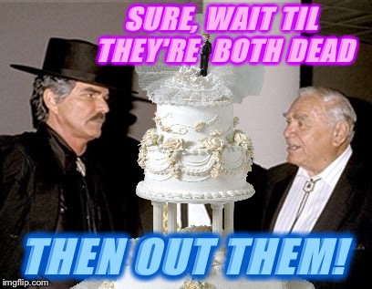 GET OUT! | SURE, WAIT TIL THEY'RE  BOTH DEAD; THEN OUT THEM! | image tagged in bert and ernie,muppet news,big bird,burt reynolds,ernest borgnine | made w/ Imgflip meme maker