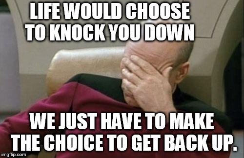 Captain Picard Facepalm Meme | LIFE WOULD CHOOSE TO KNOCK YOU DOWN; WE JUST HAVE TO MAKE THE CHOICE TO GET BACK UP. | image tagged in memes,captain picard facepalm | made w/ Imgflip meme maker