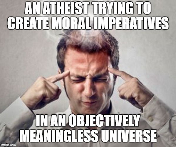 Nihilism  | AN ATHEIST TRYING TO CREATE MORAL IMPERATIVES; IN AN OBJECTIVELY MEANINGLESS UNIVERSE | image tagged in atheism,morality,nihilism,christianity,jesus,god | made w/ Imgflip meme maker